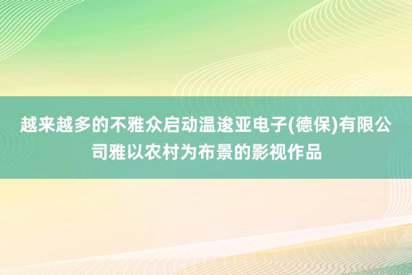 越来越多的不雅众启动温逡亚电子(德保)有限公司雅以农村为布景的影视作品