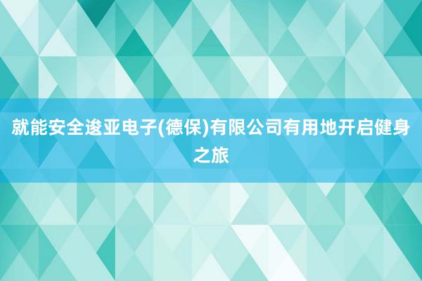 就能安全逡亚电子(德保)有限公司有用地开启健身之旅