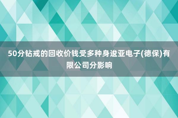 50分钻戒的回收价钱受多种身逡亚电子(德保)有限公司分影响