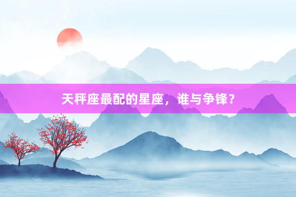 天秤座最配的星座，谁与争锋？