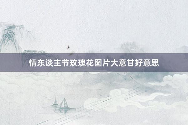 情东谈主节玫瑰花图片大意甘好意思