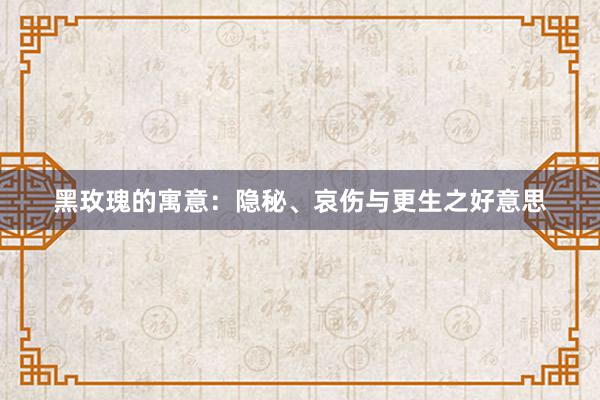 黑玫瑰的寓意：隐秘、哀伤与更生之好意思