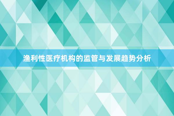 渔利性医疗机构的监管与发展趋势分析