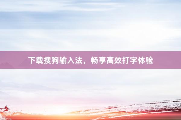 下载搜狗输入法，畅享高效打字体验