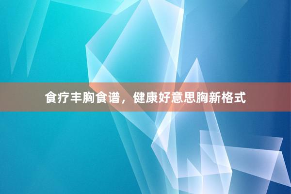 食疗丰胸食谱,健康好意思胸新格式